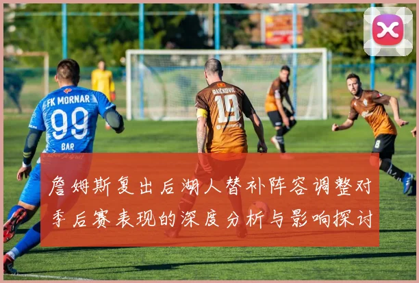 詹姆斯复出后湖人替补阵容调整对季后赛表现的深度分析与影响探讨