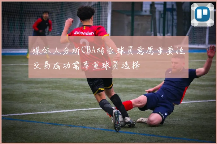 媒体人分析CBA转会球员意愿重要性交易成功需尊重球员选择