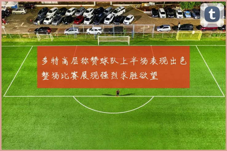 多特高层称赞球队上半场表现出色整场比赛展现强烈求胜欲望
