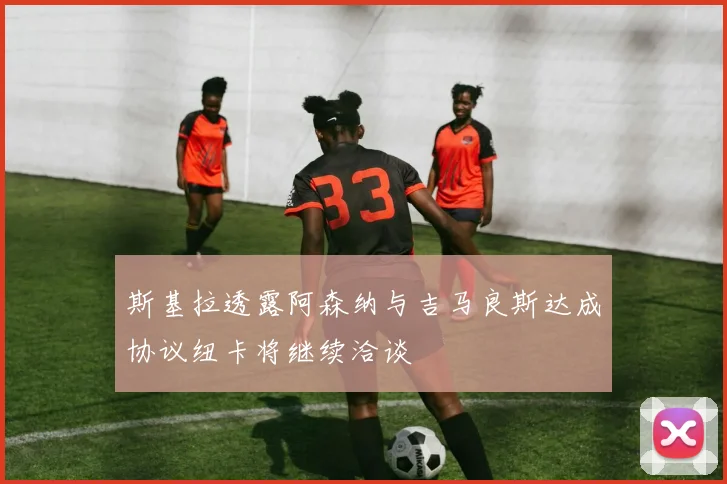 斯基拉透露阿森纳与吉马良斯达成协议纽卡将继续洽谈