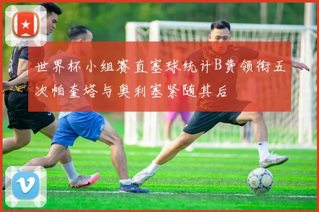 世界杯小组赛直塞球统计B费领衔五次帕奎塔与奥利塞紧随其后