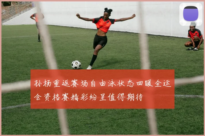 孙杨重返赛场自由泳状态回暖全运会资格赛精彩纷呈值得期待