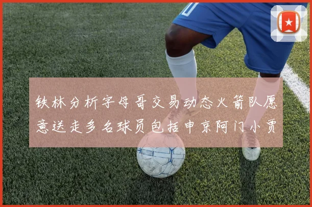 铁林分析字母哥交易动态火箭队愿意送走多名球员包括申京阿门小贾