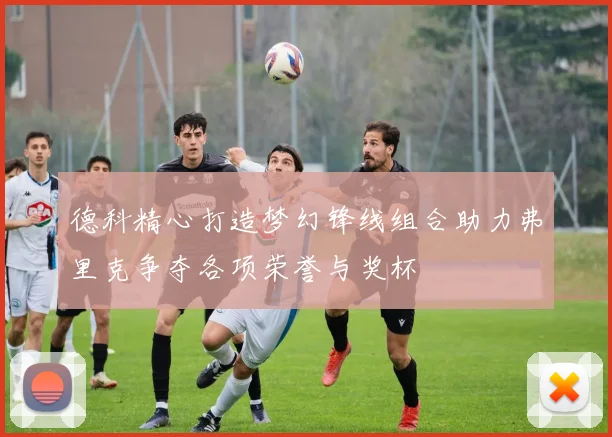 德科精心打造梦幻锋线组合助力弗里克争夺各项荣誉与奖杯