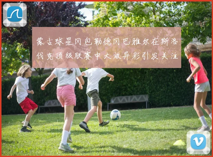 蒙古球星冈包勒德冈巴雅尔在斯洛伐克顶级联赛中大放异彩引发关注