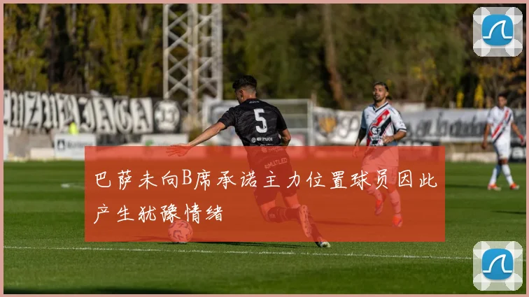 巴萨未向B席承诺主力位置球员因此产生犹豫情绪