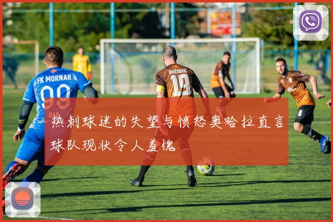 热刺球迷的失望与愤怒奥哈拉直言球队现状令人羞愧