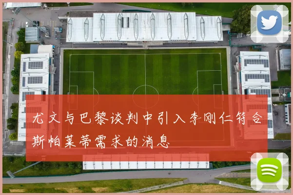 尤文与巴黎谈判中引入李刚仁符合斯帕莱蒂需求的消息