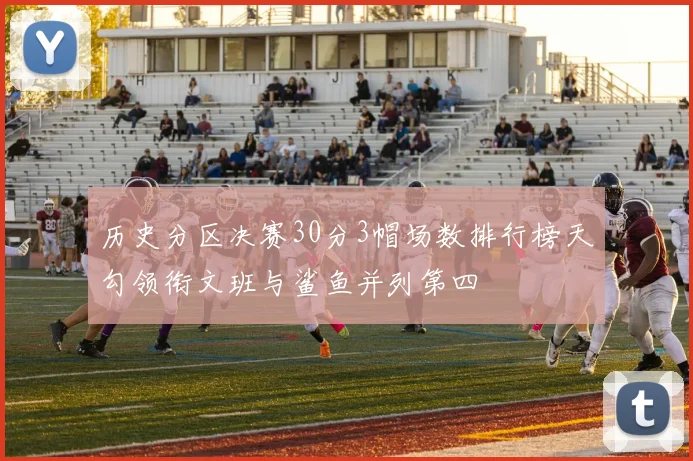 历史分区决赛30分3帽场数排行榜天勾领衔文班与鲨鱼并列第四