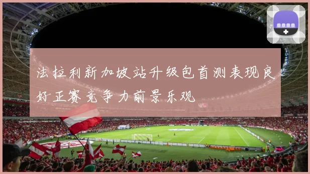 法拉利新加坡站升级包首测表现良好正赛竞争力前景乐观
