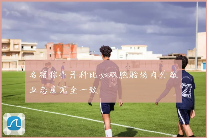 名宿称乔丹科比如双胞胎场内外敬业态度完全一致