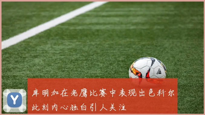 库明加在老鹰比赛中表现出色科尔此刻内心独白引人关注