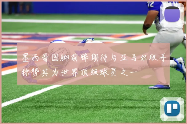 墨西哥国脚前锋期待与亚马尔联手称赞其为世界顶级球员之一