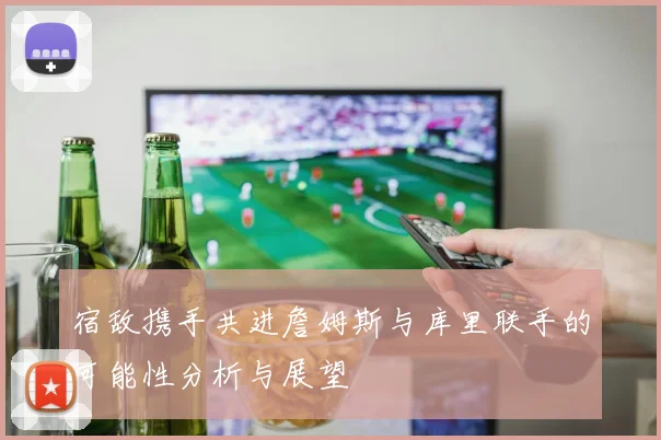 宿敌携手共进詹姆斯与库里联手的可能性分析与展望