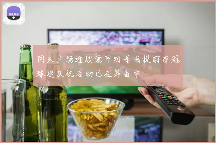 国米主场迎战意甲对手或提前夺冠球迷庆祝活动已在筹备中