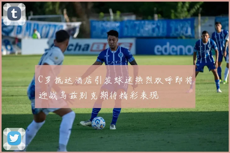 C罗抵达酒店引发球迷热烈欢呼即将迎战乌兹别克期待精彩表现