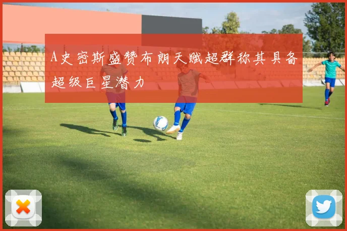 A史密斯盛赞布朗天赋超群称其具备超级巨星潜力