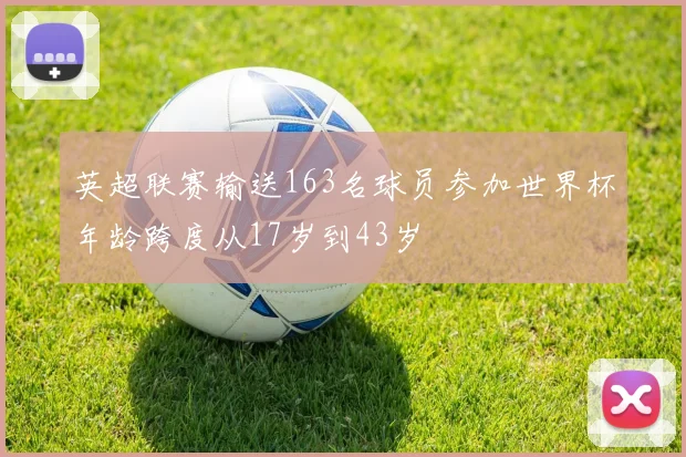 英超联赛输送163名球员参加世界杯年龄跨度从17岁到43岁