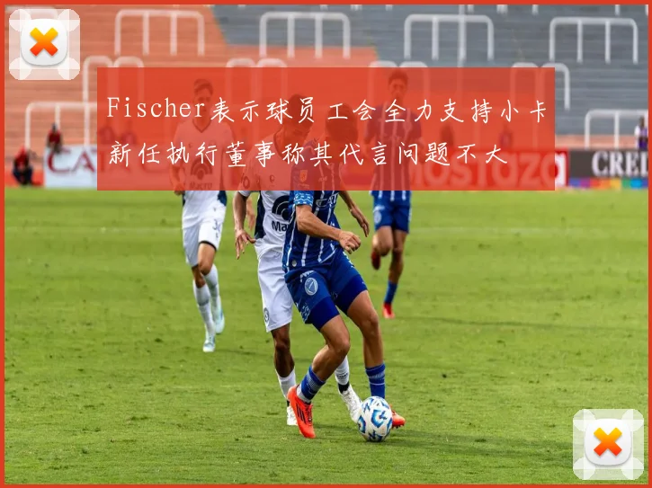 Fischer表示球员工会全力支持小卡新任执行董事称其代言问题不大