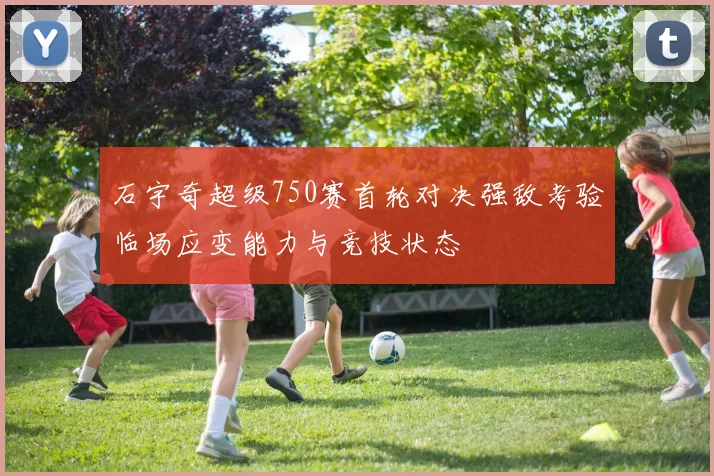 石宇奇超级750赛首轮对决强敌考验临场应变能力与竞技状态