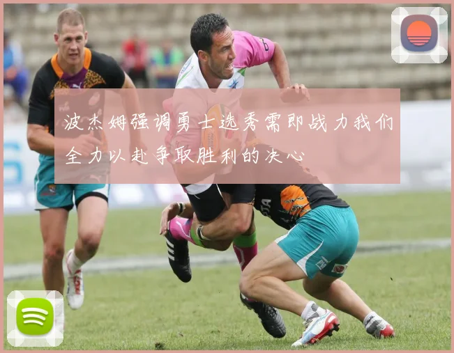 波杰姆强调勇士选秀需即战力我们全力以赴争取胜利的决心