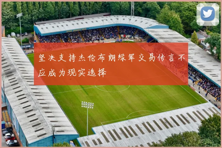 坚决支持杰伦布朗绿军交易传言不应成为现实选择