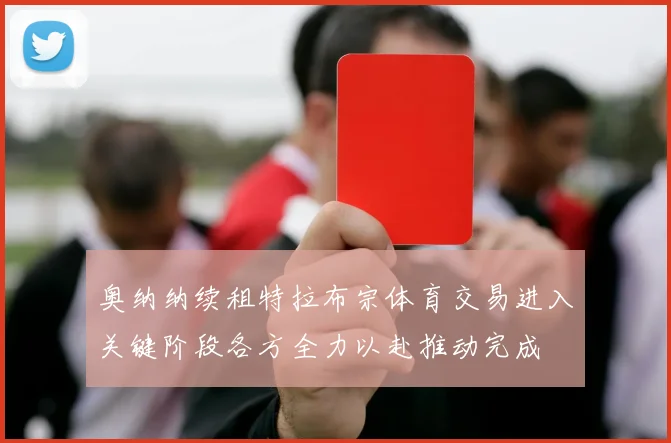 奥纳纳续租特拉布宗体育交易进入关键阶段各方全力以赴推动完成