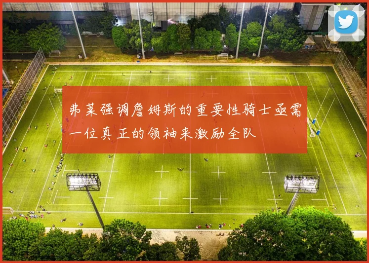 弗莱强调詹姆斯的重要性骑士亟需一位真正的领袖来激励全队