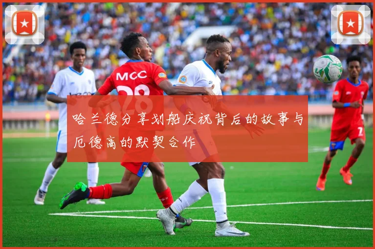 哈兰德分享划船庆祝背后的故事与厄德高的默契合作