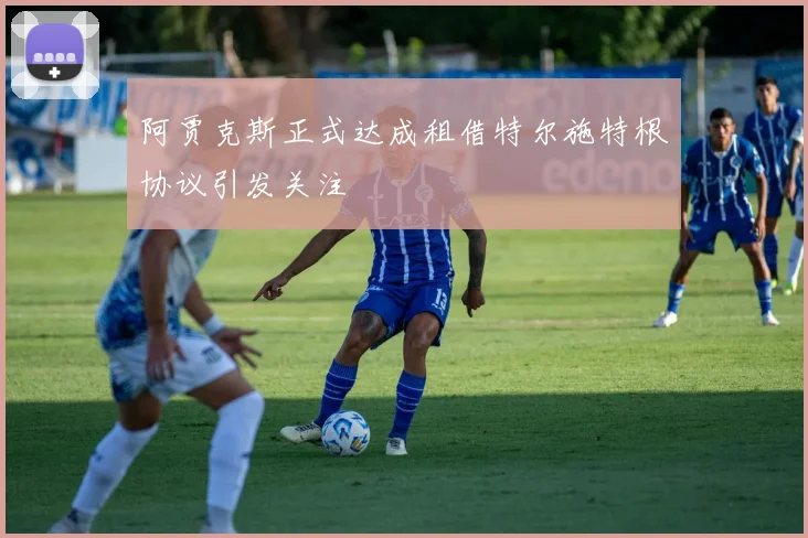 阿贾克斯正式达成租借特尔施特根协议引发关注