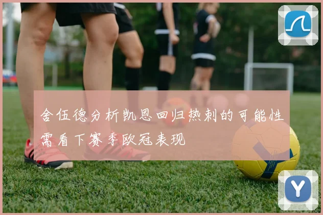 舍伍德分析凯恩回归热刺的可能性需看下赛季欧冠表现