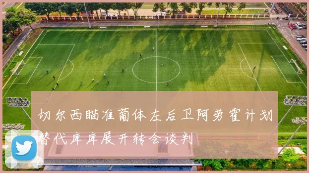 切尔西瞄准葡体左后卫阿劳霍计划替代库库展开转会谈判
