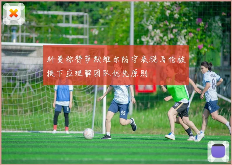 科曼称赞萨默维尔防守表现马伦被换下应理解团队优先原则