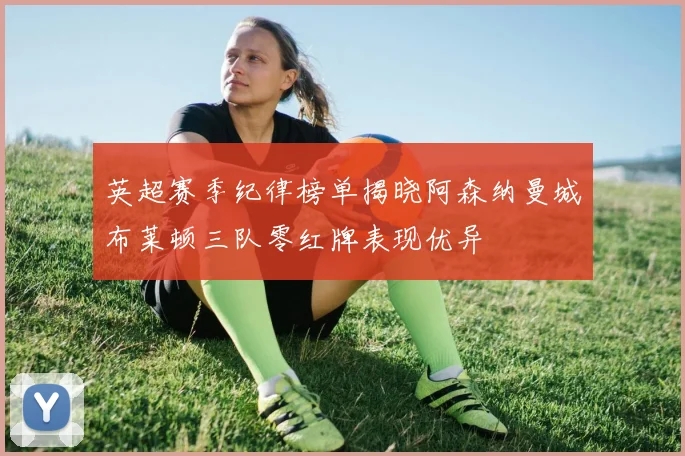 英超赛季纪律榜单揭晓阿森纳曼城布莱顿三队零红牌表现优异