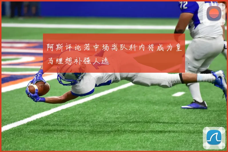 阿斯评论若中场离队科内将成为皇马理想补强人选
