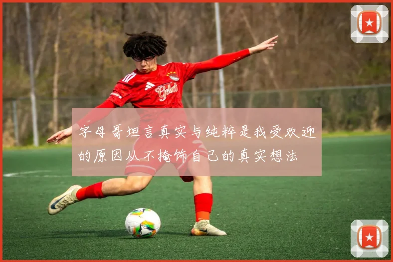 字母哥坦言真实与纯粹是我受欢迎的原因从不掩饰自己的真实想法