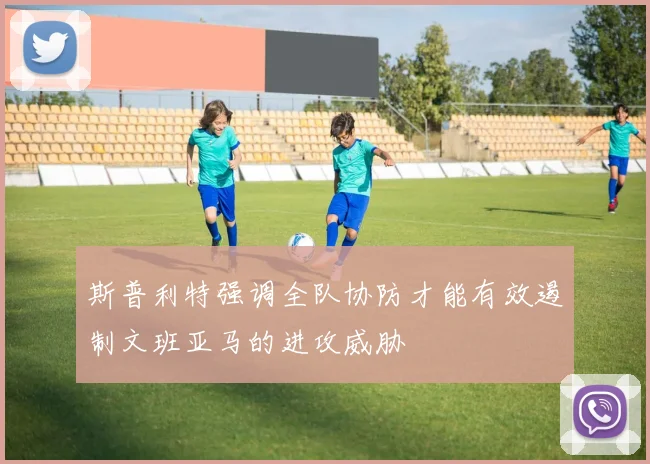 斯普利特强调全队协防才能有效遏制文班亚马的进攻威胁