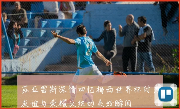 苏亚雷斯深情回忆梅西世界杯时光友谊与荣耀交织的美好瞬间