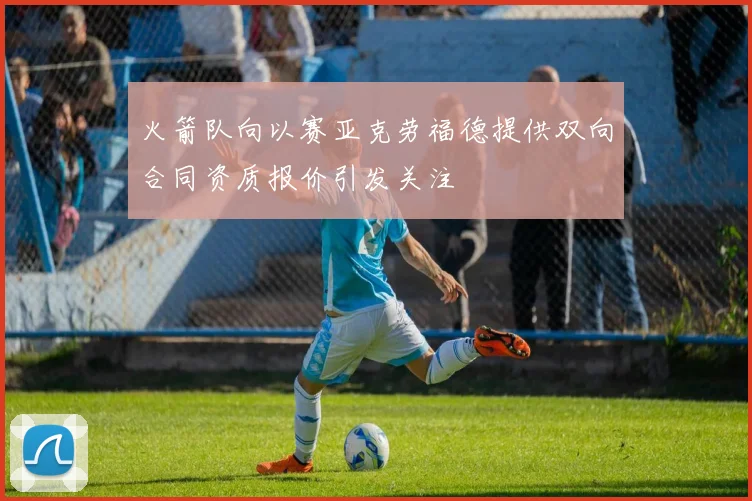 火箭队向以赛亚克劳福德提供双向合同资质报价引发关注