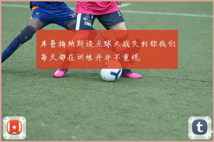 库普梅纳斯谈点球大战失利称我们每天都在训练并非不重视