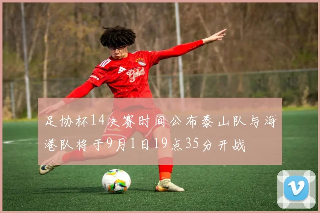 足协杯14决赛时间公布泰山队与海港队将于9月1日19点35分开战