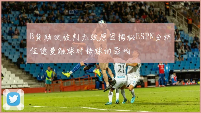 B费助攻被判无效原因揭秘ESPN分析伍德曼触球对传球的影响