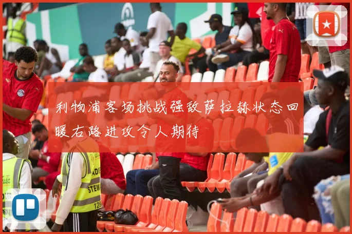 利物浦客场挑战强敌萨拉赫状态回暖右路进攻令人期待